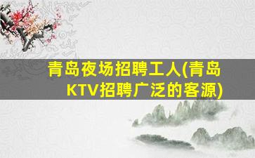 青岛夜场招聘工人(青岛KTV招聘广泛的客源)